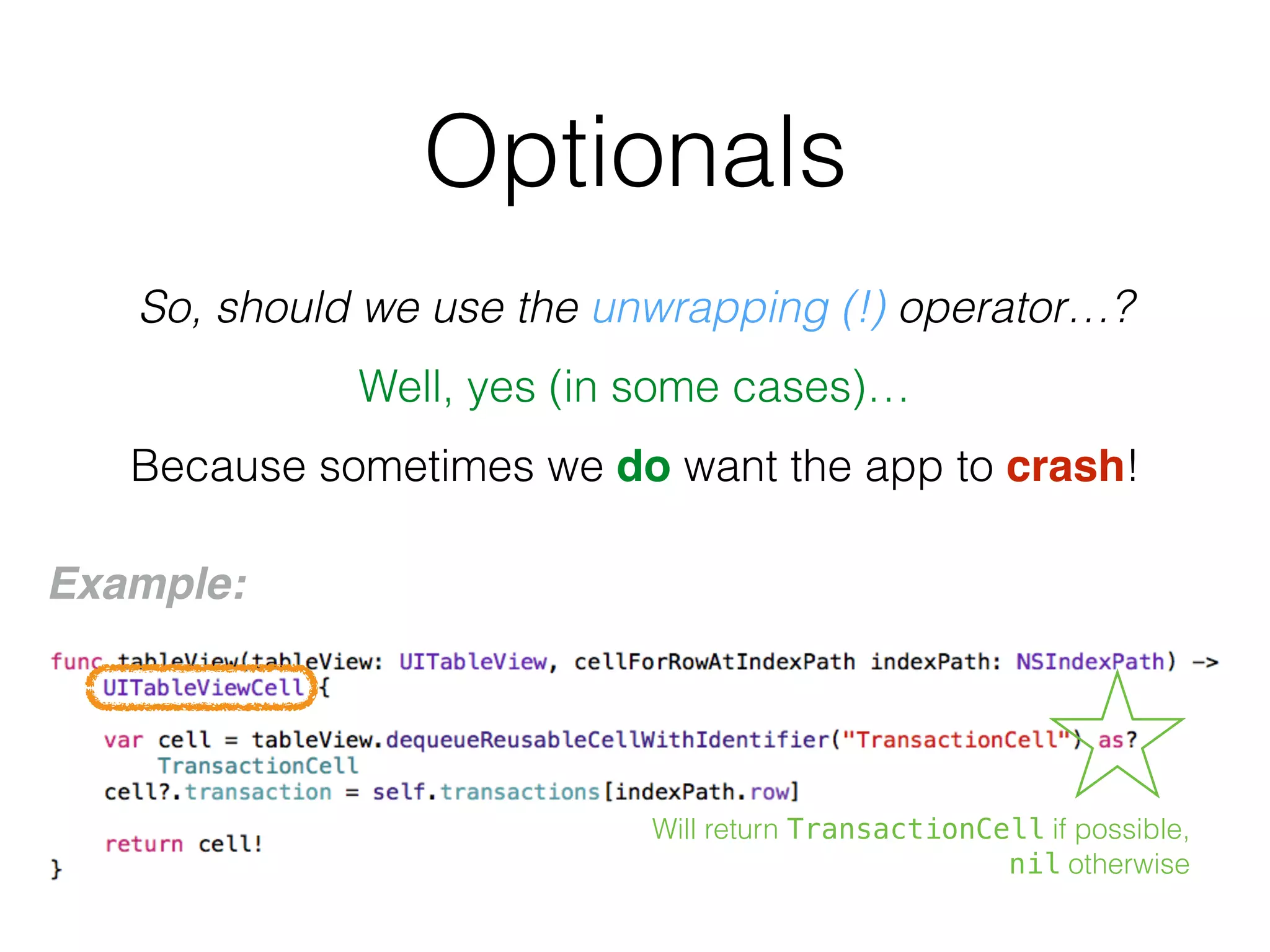 Optionals
So, should we use the unwrapping (!) operator…?
Well, yes (in some cases)…
Because sometimes we do want the app to crash!
Example:
Will return TransactionCell if possible,
nil otherwise
 