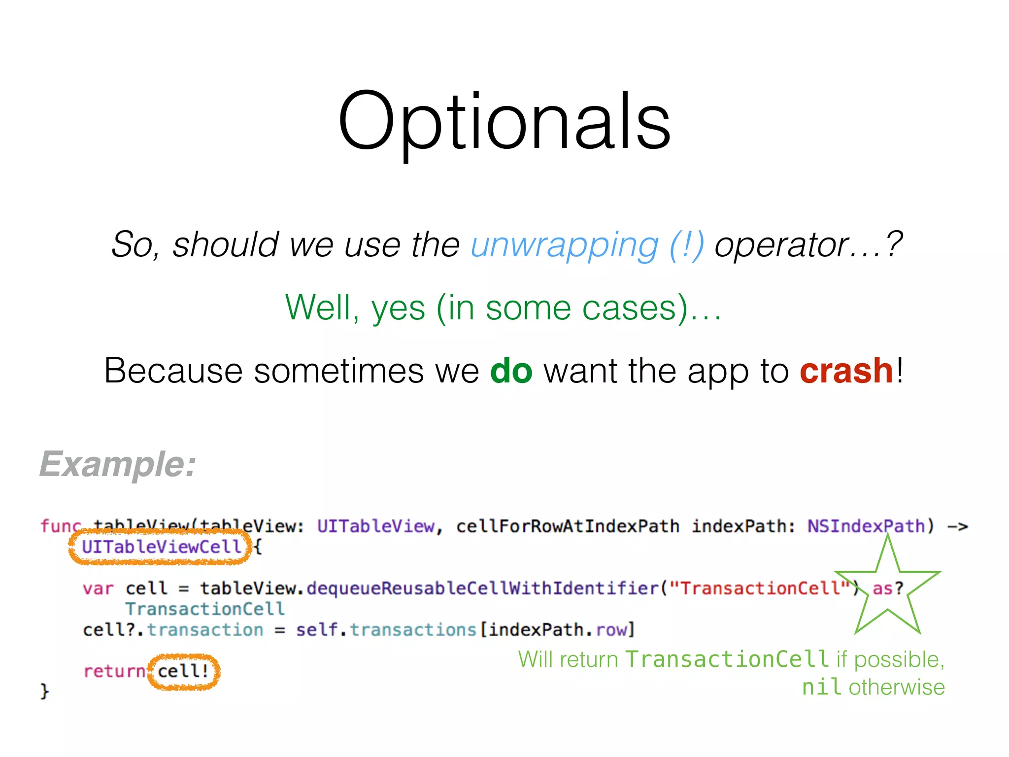 Optionals
So, should we use the unwrapping (!) operator…?
Well, yes (in some cases)…
Because sometimes we do want the app to crash!
Example:
Will return TransactionCell if possible,
nil otherwise
 