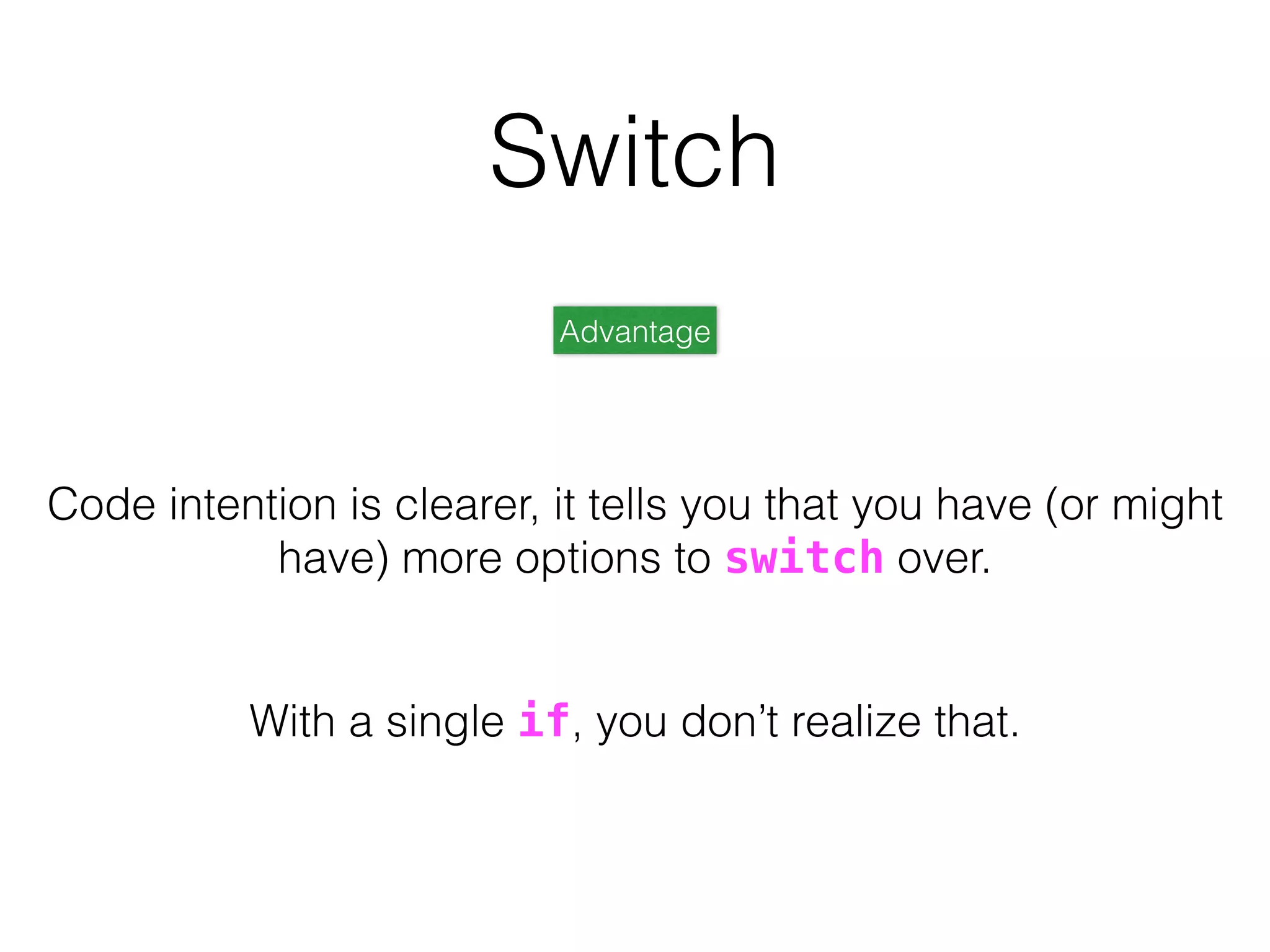 Advantage
Code intention is clearer, it tells you that you have (or might
have) more options to switch over.
With a single if, you don’t realize that.
Switch
 