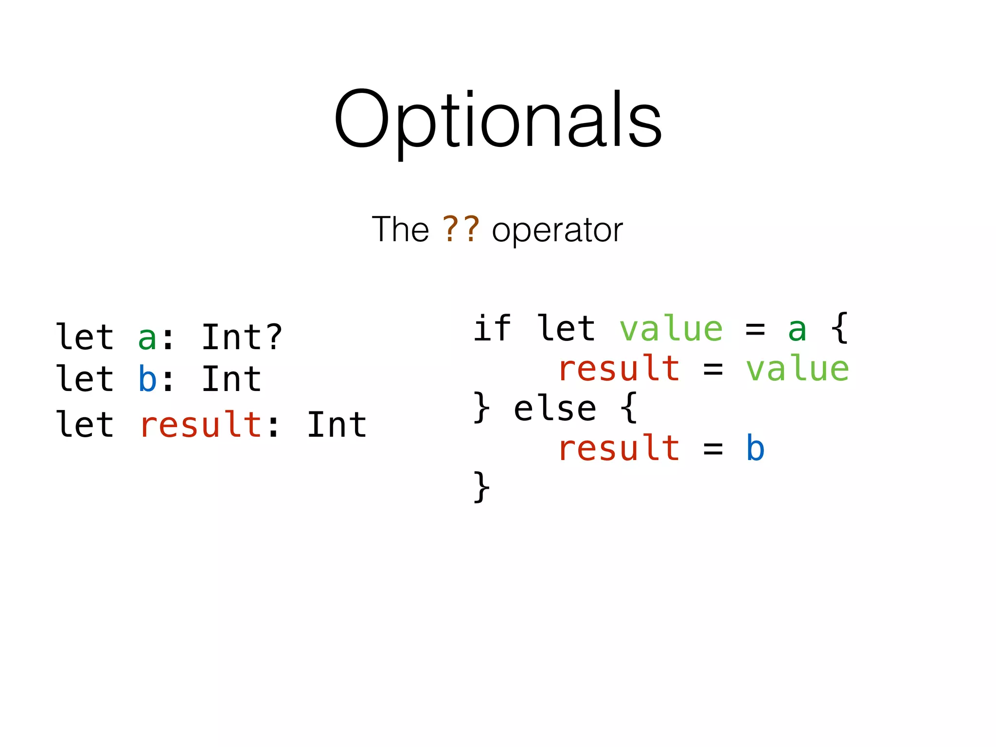 Optionals
The ?? operator
if let value = a {
result = value
} else {
result = b
}
let a: Int?
let b: Int
let result: Int
 