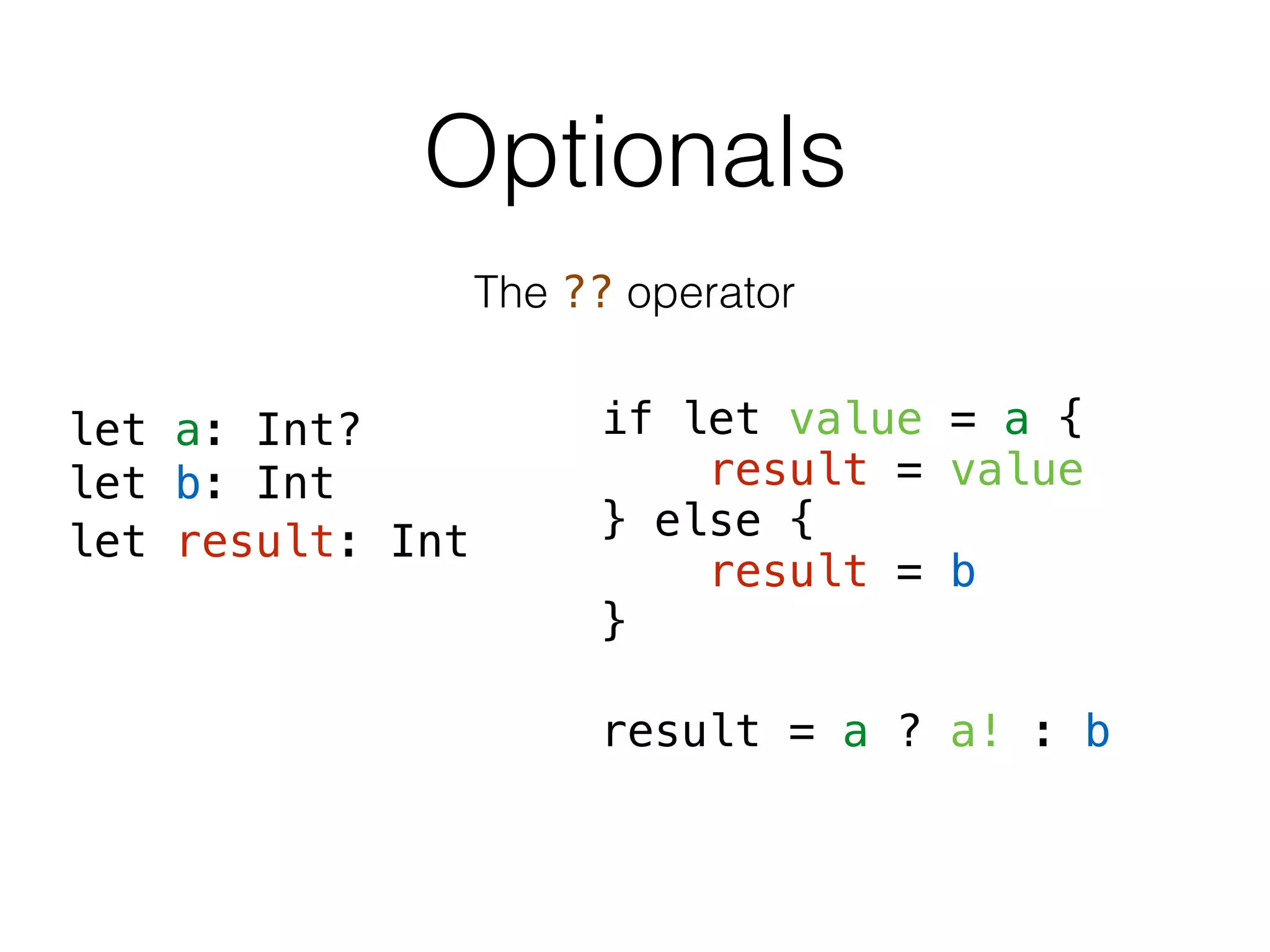 Optionals
The ?? operator
if let value = a {
result = value
} else {
result = b
}
result = a ? a! : b
let a: Int?
let b: Int
let result: Int
 