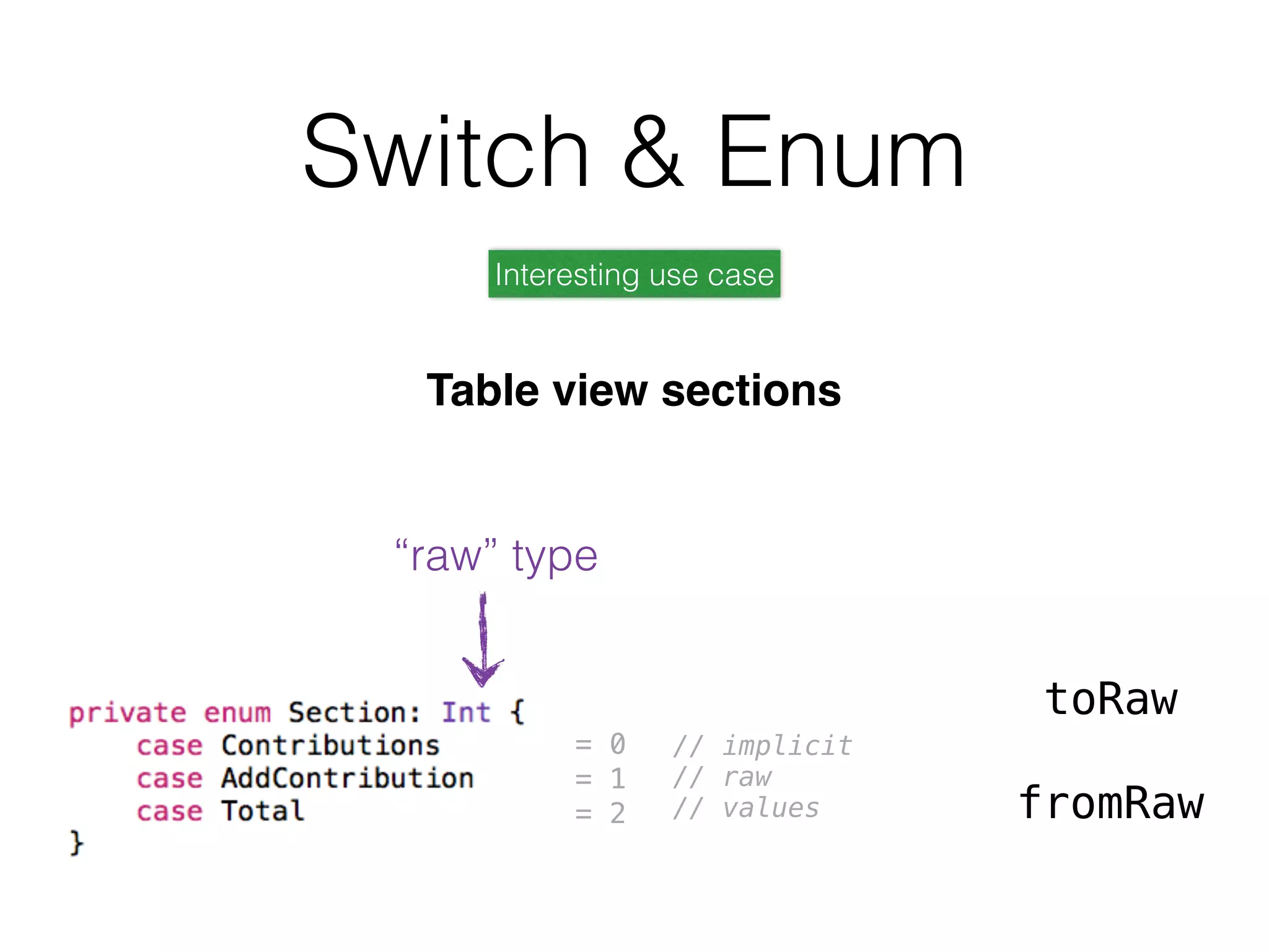 Table view sections
Interesting use case
“raw” type
= 0
= 1
= 2
// implicit
// raw
// values
toRaw
fromRaw
Switch & Enum
 