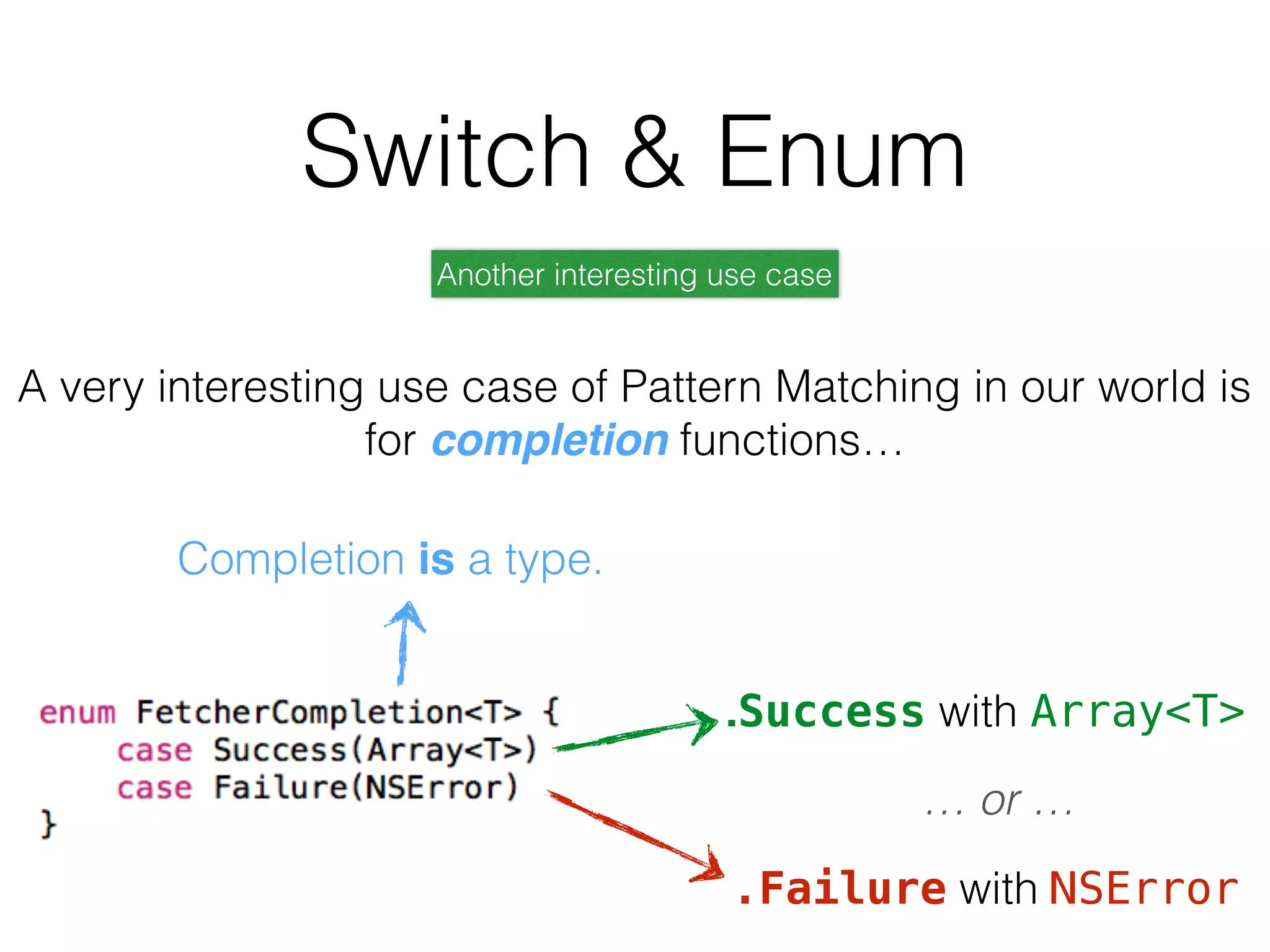 A very interesting use case of Pattern Matching in our world is
for completion functions…
Another interesting use case
Completion is a type.
.Success with Array<T>
.Failure with NSError
… or …
Switch & Enum
 
