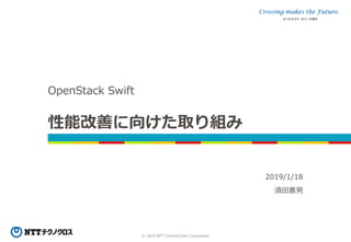 © 2019 NTT TechnoCross Corporation
性能改善に向けた取り組み
OpenStack Swift
2019/1/18
須田憲男
 