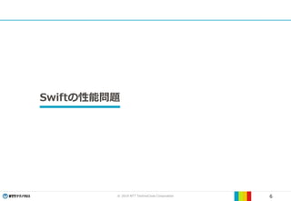 © 2019 NTT TechnoCross Corporation 6
Swiftの性能問題
 
