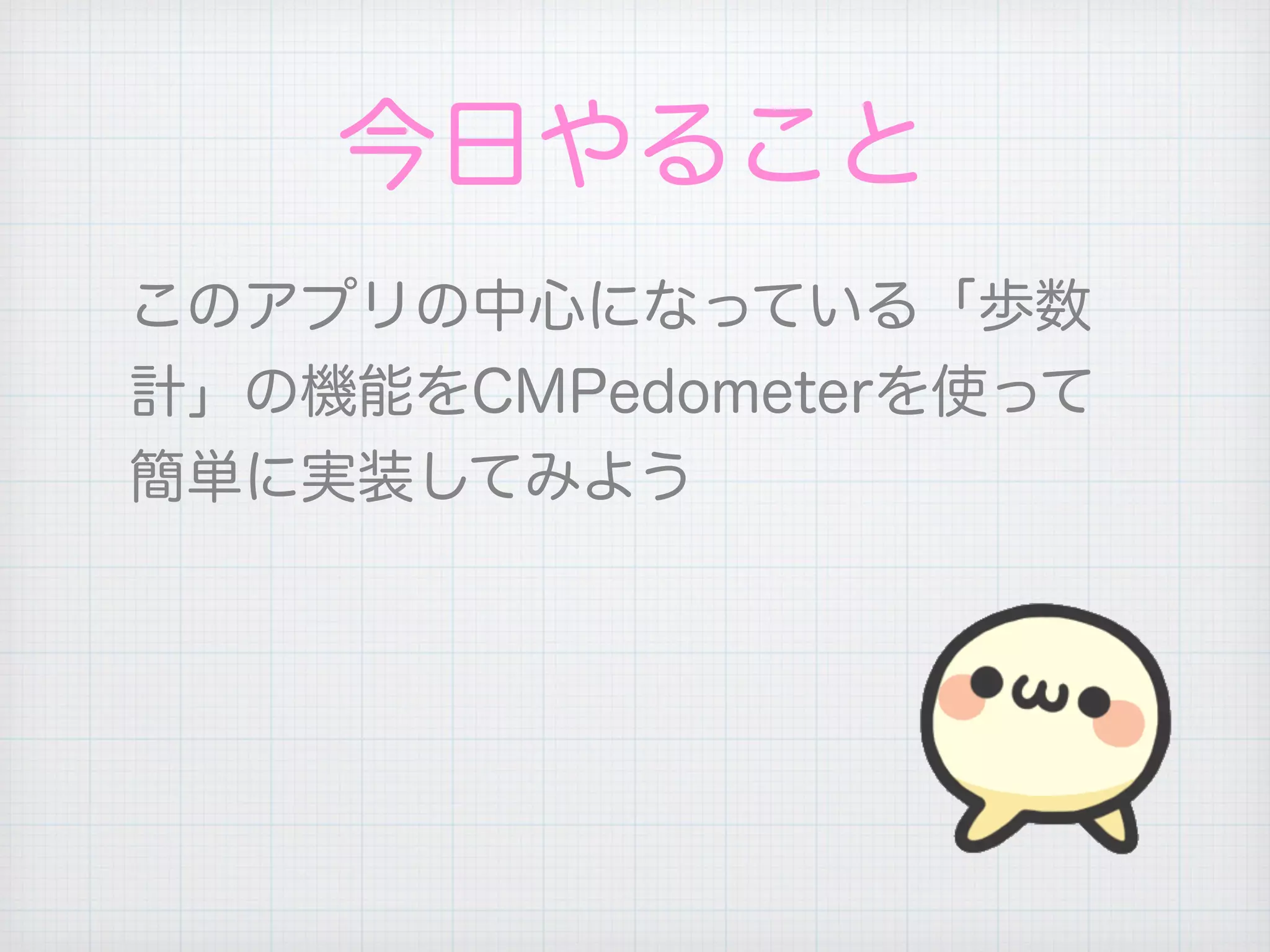 今日やること
このアプリの中心になっている「歩数
計」の機能をCMPedometerを使って
簡単に実装してみよう
 