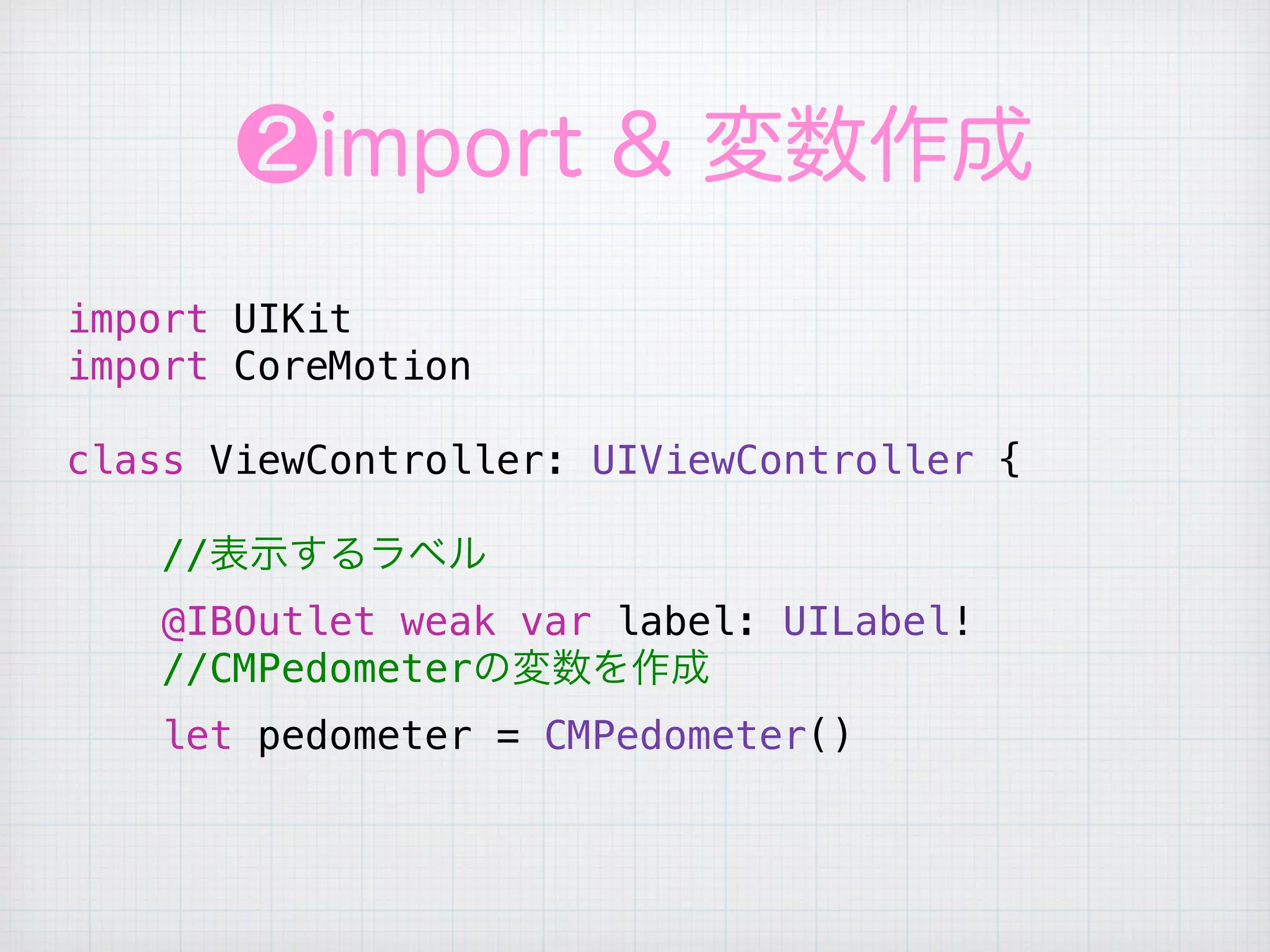 ❷import & 変数作成
import UIKit
import CoreMotion
class ViewController: UIViewController {
//表示するラベル
@IBOutlet weak var label: UILabel!
//CMPedometerの変数を作成
let pedometer = CMPedometer()
 