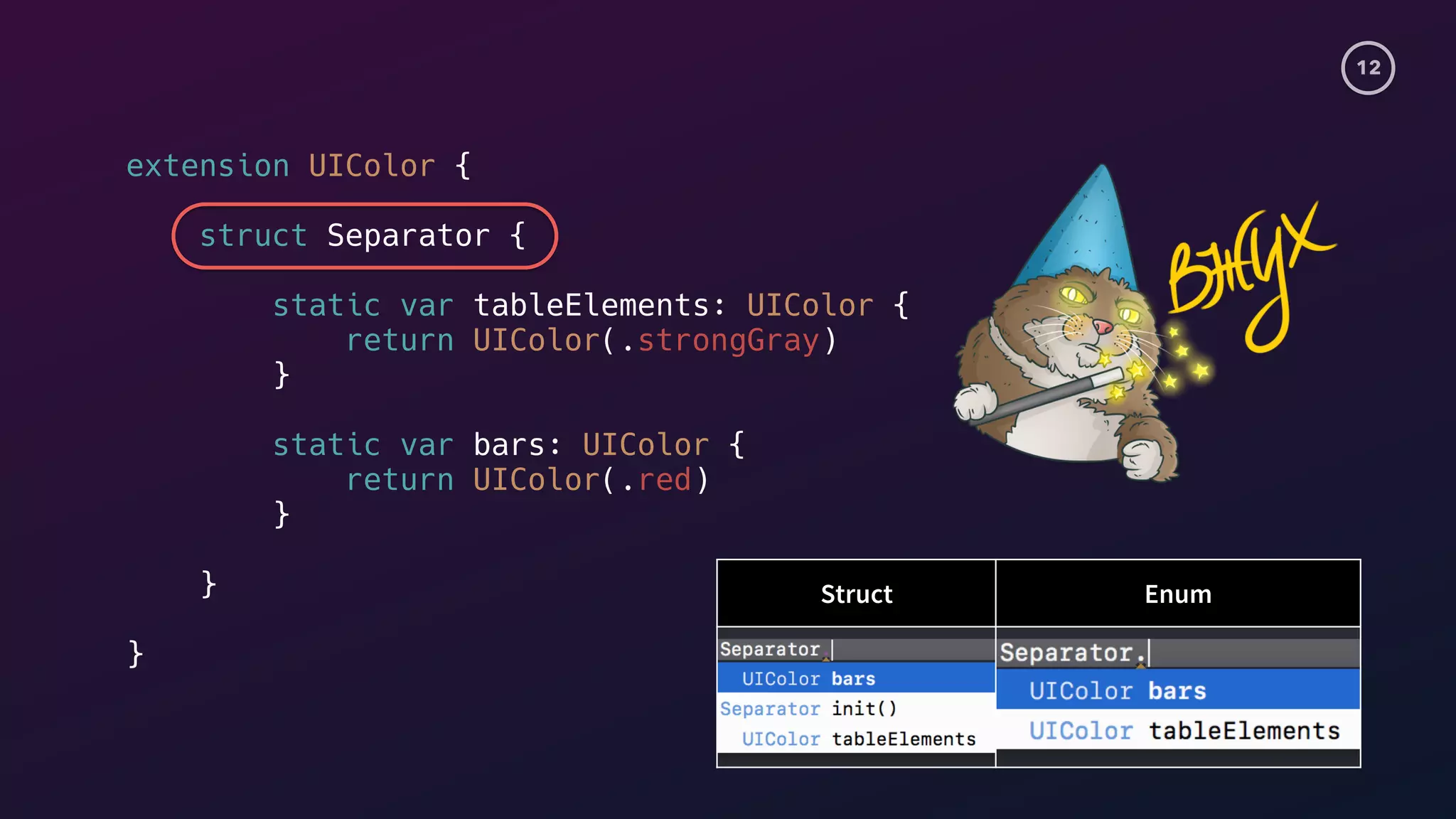 12
extension UIColor {
struct Separator {
static var tableElements: UIColor {
return UIColor(.strongGray)
}s
static var bars: UIColor {
return UIColor(.red)
}s
}
}s
Struct Enum
 