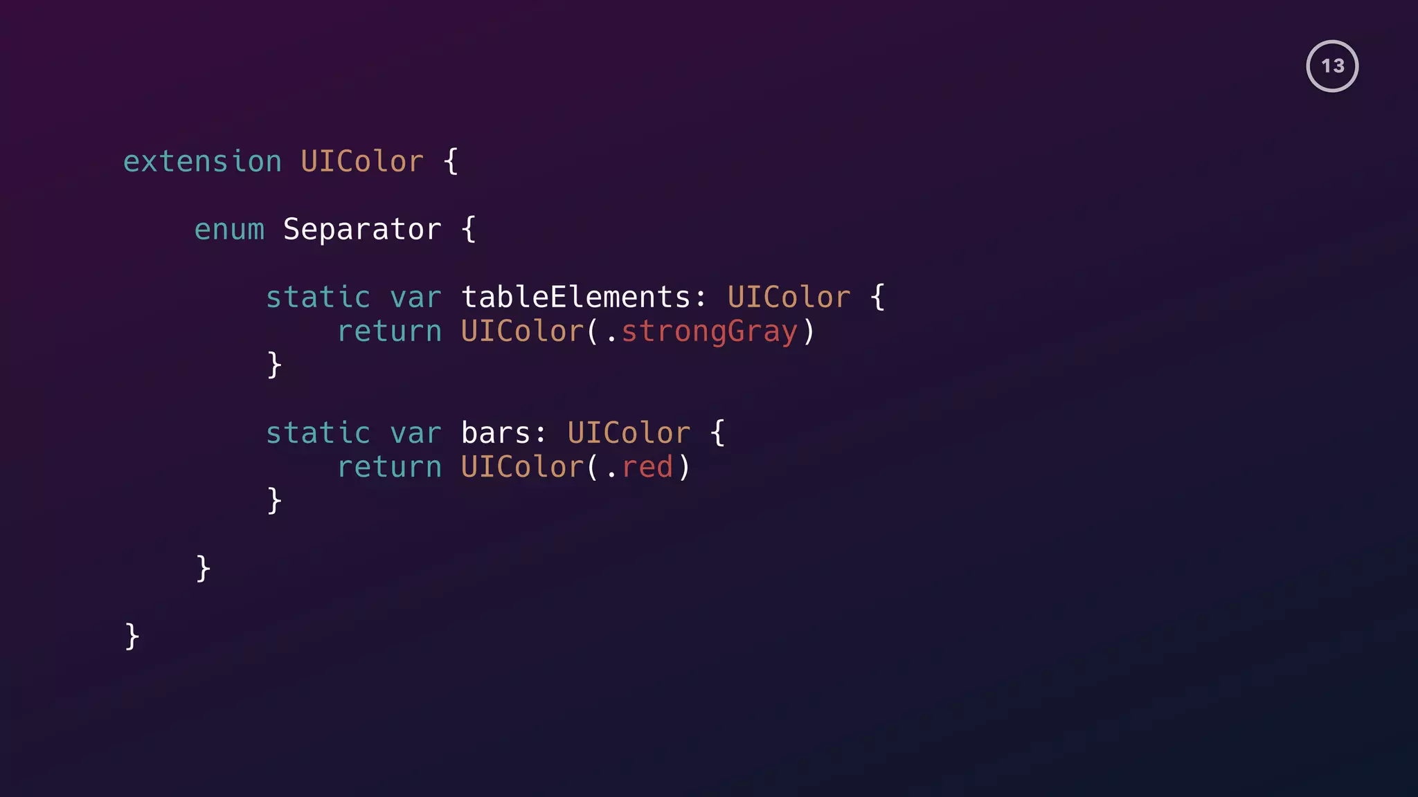 13
extension UIColor {
enum Separator {
static var tableElements: UIColor {
return UIColor(.strongGray)
}s
static var bars: UIColor {
return UIColor(.red)
}s
}
}s
 