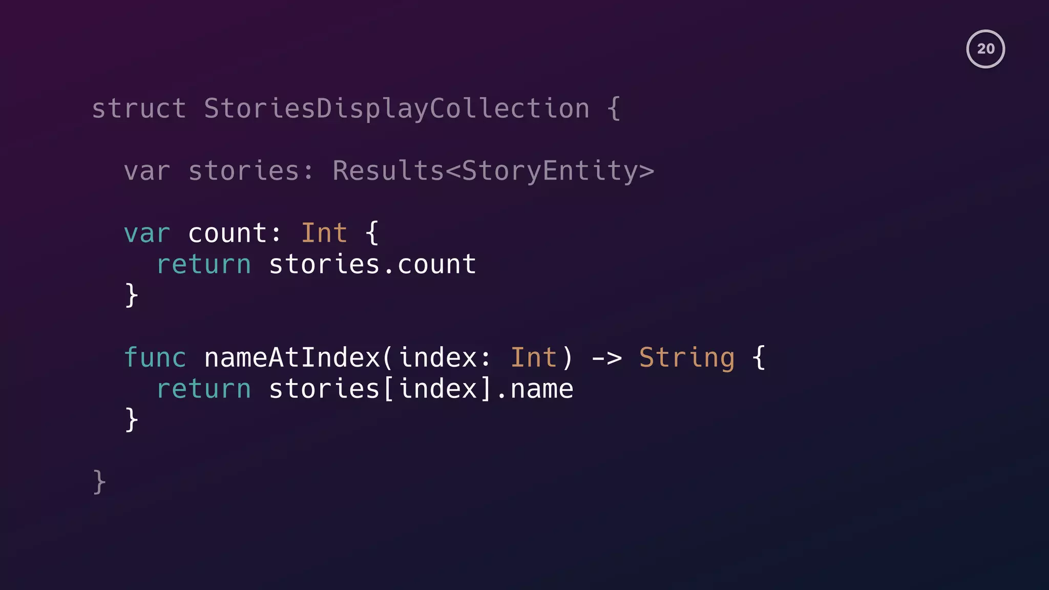 20
struct StoriesDisplayCollection {
var stories: Results<StoryEntity>
var count: Int {
return stories.count
}
func nameAtIndex(index: Int) -> String {
return stories[index].name
}
}
 