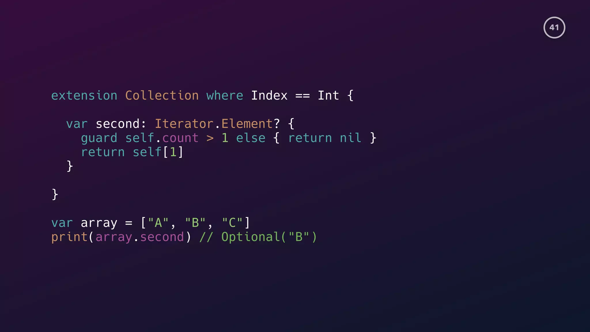 41
extension Collection where Index == Int {
var second: Iterator.Element? {
guard self.count > 1 else { return nil }
return self[1]
}
}
var array = ["A", "B", "C"]
print(array.second) // Optional("B")
 