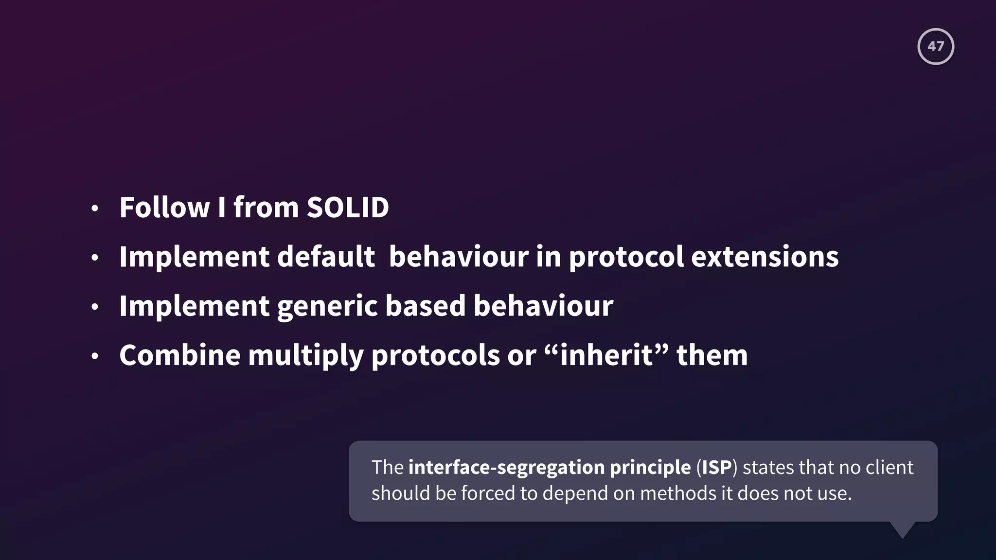 47
• Follow I from SOLID
• Implement default behaviour in protocol extensions
• Implement generic based behaviour
• Combine multiply protocols or “inherit” them
The interface-segregation principle (ISP) states that no client
should be forced to depend on methods it does not use.
 