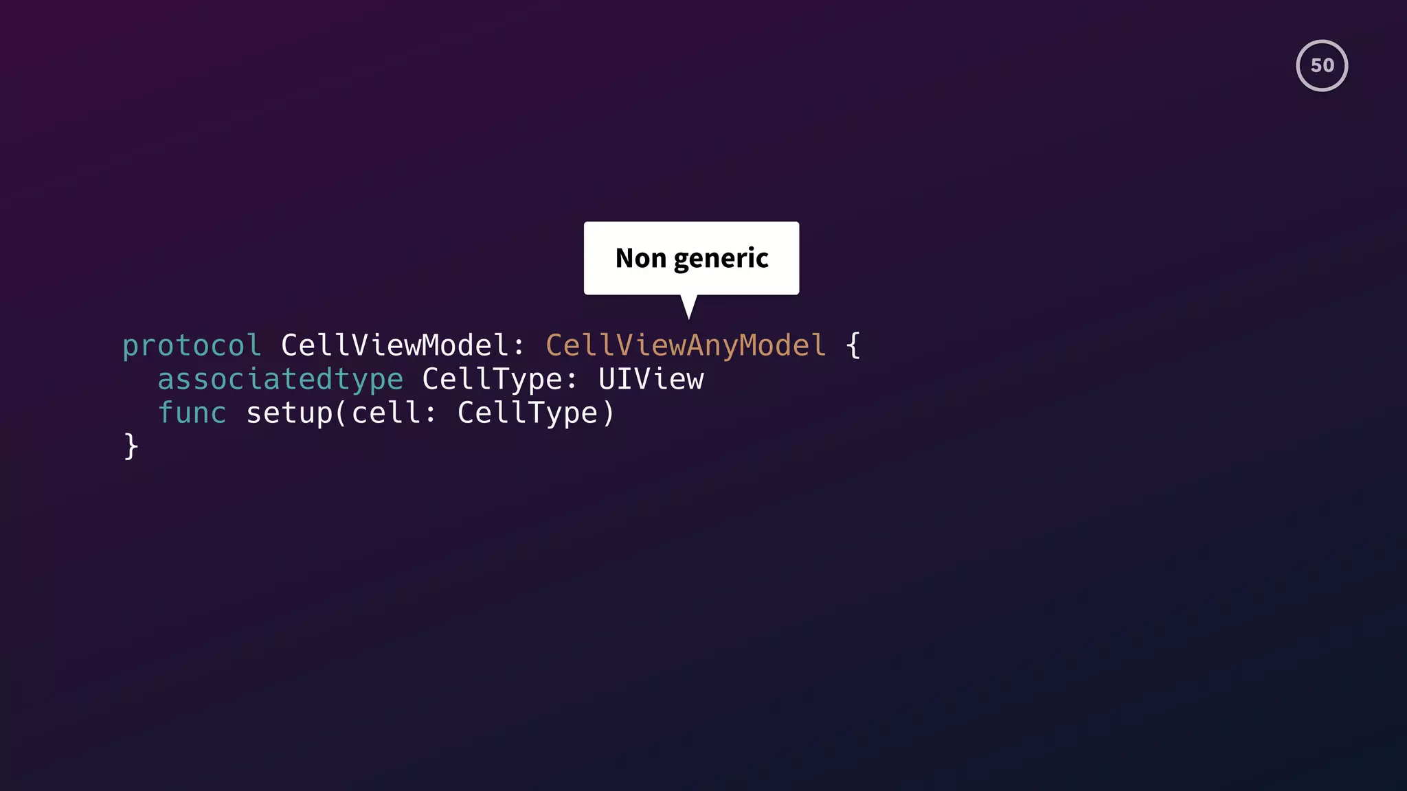 50
protocol CellViewModel: CellViewAnyModel {
associatedtype CellType: UIView
func setup(cell: CellType)
}
Non generic
 