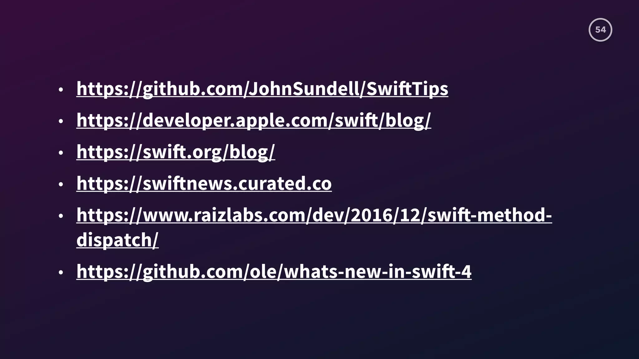 54
• https://github.com/JohnSundell/SwiftTips
• https://developer.apple.com/swift/blog/
• https://swift.org/blog/
• https://swiftnews.curated.co
• https://www.raizlabs.com/dev/2016/12/swift-method-
dispatch/
• https://github.com/ole/whats-new-in-swift-4
 