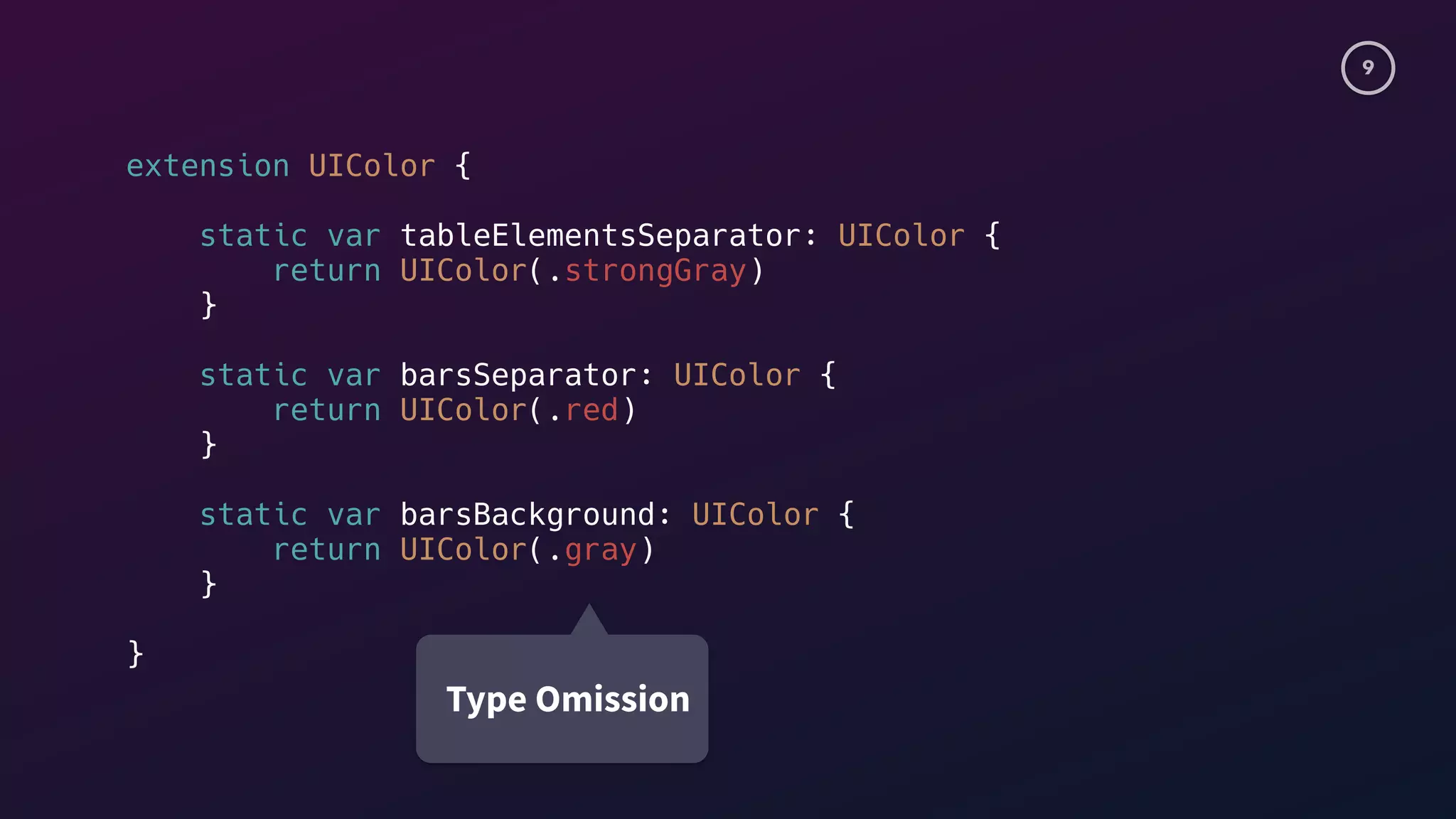 9
extension UIColor {
static var tableElementsSeparator: UIColor {
return UIColor(.strongGray)
}
static var barsSeparator: UIColor {
return UIColor(.red)
}
static var barsBackground: UIColor {
return UIColor(.gray)
}
}
Type Omission
 