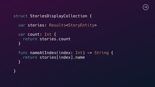 18
struct StoriesDisplayCollection {
var stories: Results<StoryEntity>
var count: Int {
return stories.count
}
func nameAtIndex(index: Int) -> String {
return stories[index].name
}
}
 
