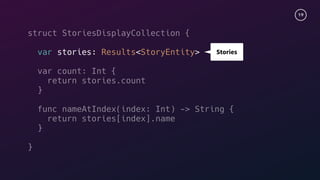 19
struct StoriesDisplayCollection {
var stories: Results<StoryEntity>
var count: Int {
return stories.count
}
func nameAtIndex(index: Int) -> String {
return stories[index].name
}
}
Stories
 