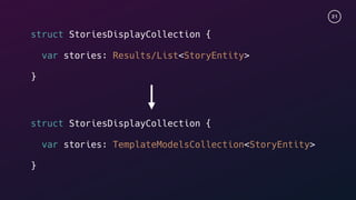 21
struct StoriesDisplayCollection {
var stories: Results/List<StoryEntity>
}
struct StoriesDisplayCollection {
var stories: TemplateModelsCollection<StoryEntity>
}
 