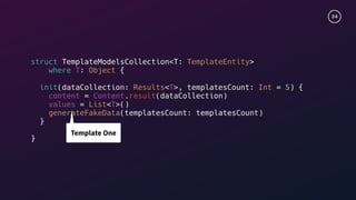 24
struct TemplateModelsCollection<T: TemplateEntity>
where T: Object {
init(dataCollection: Results<T>, templatesCount: Int = 5) {
content = Content.result(dataCollection)
values = List<T>()
generateFakeData(templatesCount: templatesCount)
}
}
Template One
 