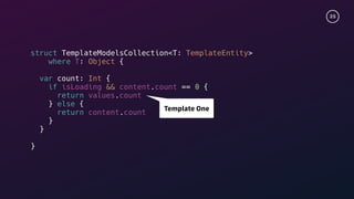 25
struct TemplateModelsCollection<T: TemplateEntity>
where T: Object {
var count: Int {
if isLoading && content.count == 0 {
return values.count
} else {
return content.count
}
}
}
Template One
 