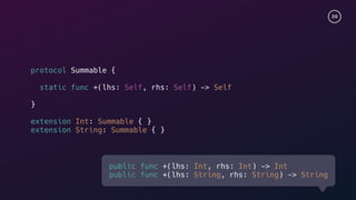 28
protocol Summable {
static func +(lhs: Self, rhs: Self) -> Self
}
extension Int: Summable { }
extension String: Summable { }
public func +(lhs: Int, rhs: Int) -> Int
public func +(lhs: String, rhs: String) -> String
 