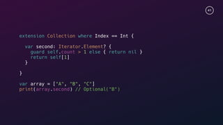 41
extension Collection where Index == Int {
var second: Iterator.Element? {
guard self.count > 1 else { return nil }
return self[1]
}
}
var array = ["A", "B", "C"]
print(array.second) // Optional("B")
 