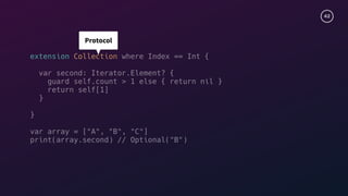 42
extension Collection where Index == Int {
var second: Iterator.Element? {
guard self.count > 1 else { return nil }
return self[1]
}
}
var array = ["A", "B", "C"]
print(array.second) // Optional("B")
Protocol
 
