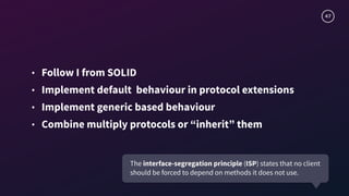 47
• Follow I from SOLID
• Implement default behaviour in protocol extensions
• Implement generic based behaviour
• Combine multiply protocols or “inherit” them
The interface-segregation principle (ISP) states that no client
should be forced to depend on methods it does not use.
 
