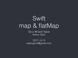 Swift
map & ﬂatMap
Sai Li @ Swift Taipei
Yowoo Tech.
2017 / 8 / 8
taipingeric@gmail.com
 