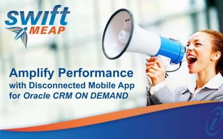 Amplify Performance 
with Disconnected Mobile App 
for Oracle CRM ON DEMAND 
 