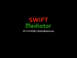 SWIFT
Mediator
Bill Kim(김정훈) | ibillkim@gmail.com
 