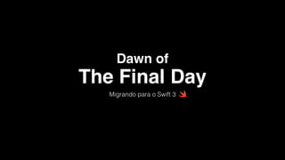 Dawn of
Migrando para o Swift 3
The Final Day
 