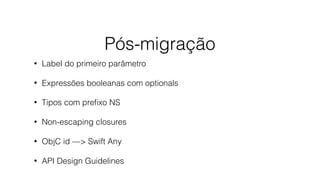 Pós-migração
• Label do primeiro parâmetro
• Expressões booleanas com optionals
• Tipos com preﬁxo NS
• Non-escaping closures
• ObjC id —> Swift Any
• API Design Guidelines
 