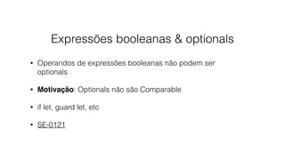 Expressões booleanas & optionals
• Operandos de expressões booleanas não podem ser
optionals
• Motivação: Optionals não são Comparable
• if let, guard let, etc
• SE-0121
 