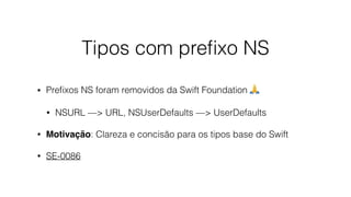 Tipos com preﬁxo NS
• Preﬁxos NS foram removidos da Swift Foundation 🙏
• NSURL —> URL, NSUserDefaults —> UserDefaults
• Motivação: Clareza e concisão para os tipos base do Swift
• SE-0086
 