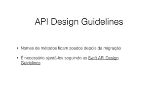 API Design Guidelines
• Nomes de métodos ﬁcam zoados depois da migração
• É necessário ajustá-los seguindo as Swift API Design
Guidelines
 