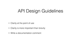 API Design Guidelines
• Clarity at the point of use
• Clarity is more important than brevity
• Write a documentation comment
 