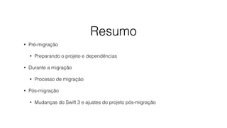 Resumo
• Pré-migração
• Preparando o projeto e dependências
• Durante a migração
• Processo de migração
• Pós-migração
• Mudanças do Swift 3 e ajustes do projeto pós-migração
 