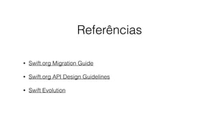 Referências
• Swift.org Migration Guide
• Swift.org API Design Guidelines
• Swift Evolution
 