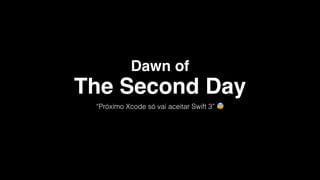 Dawn of
“Próximo Xcode só vai aceitar Swift 3” 😰
The Second Day
 