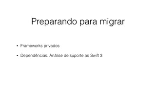 Preparando para migrar
• Frameworks privados
• Dependências: Análise de suporte ao Swift 3
 