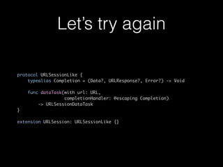 Let’s try again
protocol URLSessionLike {
typealias Completion = (Data?, URLResponse?, Error?) -> Void
func dataTask(with url: URL,
completionHandler: @escaping Completion)
-> URLSessionDataTask
}
extension URLSession: URLSessionLike {}
 