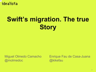 0
Swift’s migration. The true
Story
Miguel Olmedo Camacho
@molmedoc
Enrique Fau de Casa-Juana
@kikefau
 