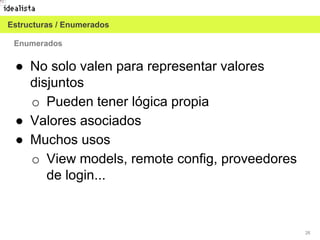 26
Enumerados
● No solo valen para representar valores
disjuntos
o Pueden tener lógica propia
● Valores asociados
● Muchos usos
o View models, remote config, proveedores
de login...
Estructuras / Enumerados
 