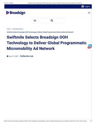 10/2/22, 4:05 PM Swiftmile Selects Broadsign OOH Technology to Deliver Global Programmatic Micromobility Ad Network
https://resources.broadsign.com/blog/swiftmile-selects-broadsign-ooh-technology-to-deliver-global-programmatic-micromobility-ad-network-3?utm_source=social_… 1/5
Home / Broadsign Blog /
Swiftmile Selects Broadsign OOH Technology to Deliver Global Programmatic Micromobility Ad Network
Swiftmile Selects Broadsign OOH
Technology to Deliver Global Programmatic
Micromobility Ad Network
 July 15, 2021 Catherine Lee

281
 