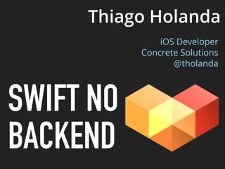 SWIFT NO
BACKEND
Thiago Holanda
iOS Developer 
Concrete Solutions 
@tholanda
 