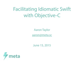Facilitating Idiomatic Swift
with Objective-C
Aaron Taylor
aaron@meta.sc
June 15, 2015
 