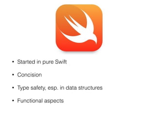 • Started in pure Swift
• Concision
• Type safety, esp. in data structures
• Functional aspects
 