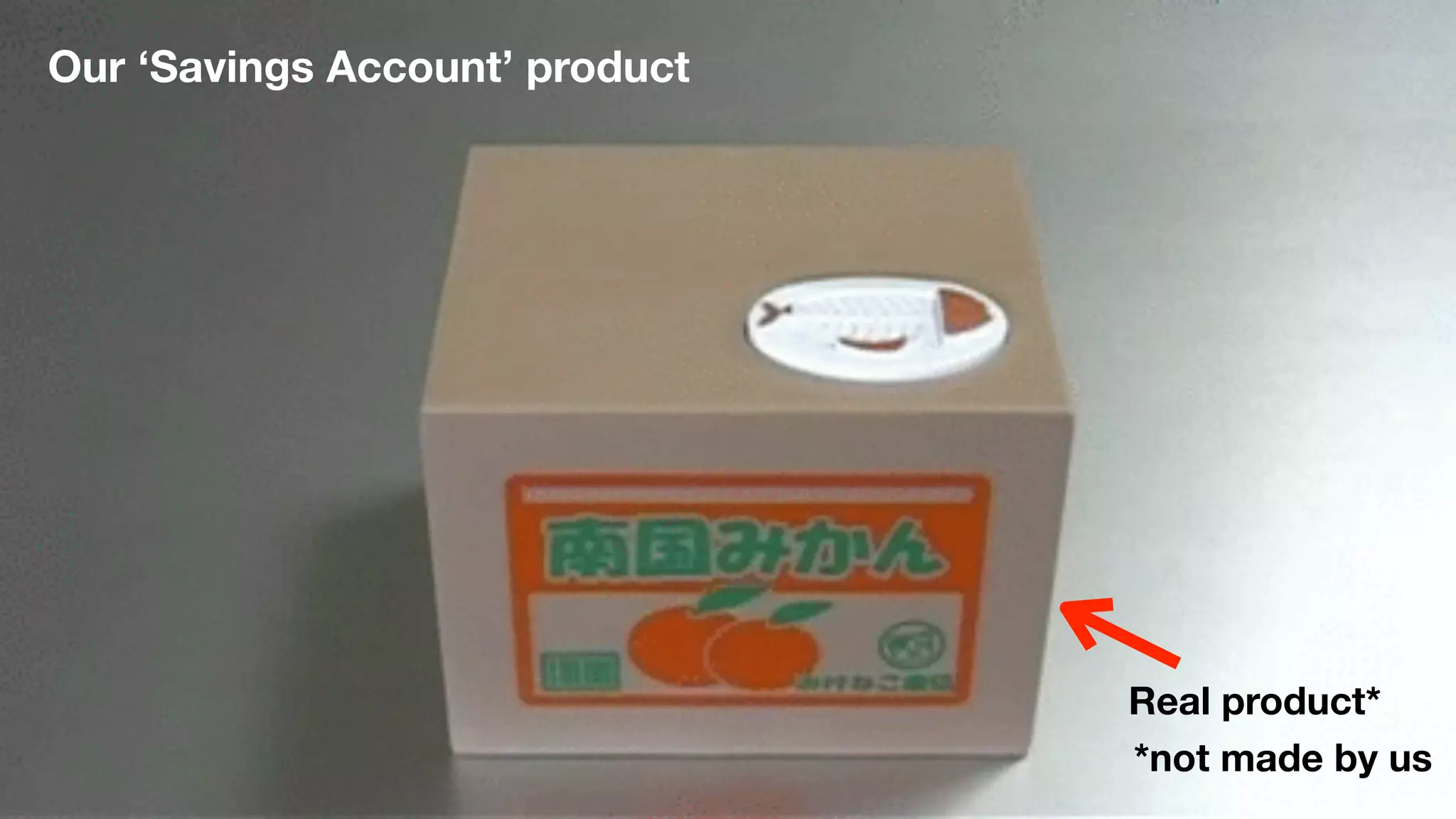 Video of coin bank
Our ‘Savings Account’ product
Real product*
*not made by us
 