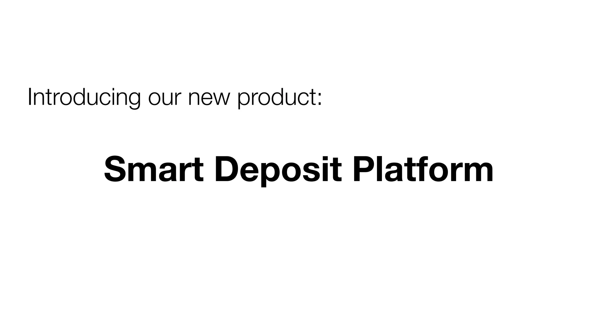 Introducing our new product:
Smart Deposit Platform
 